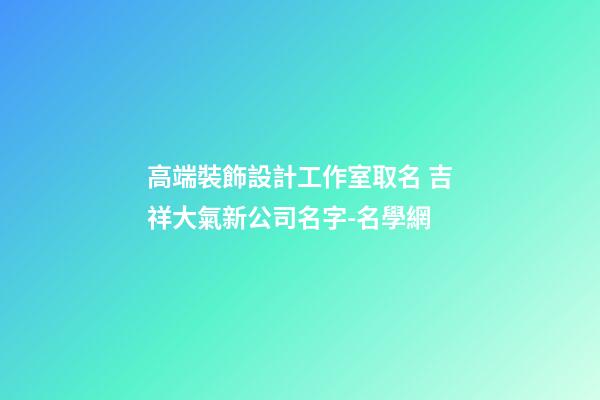 高端裝飾設計工作室取名 吉祥大氣新公司名字-名學網-第1張-公司起名-玄機派